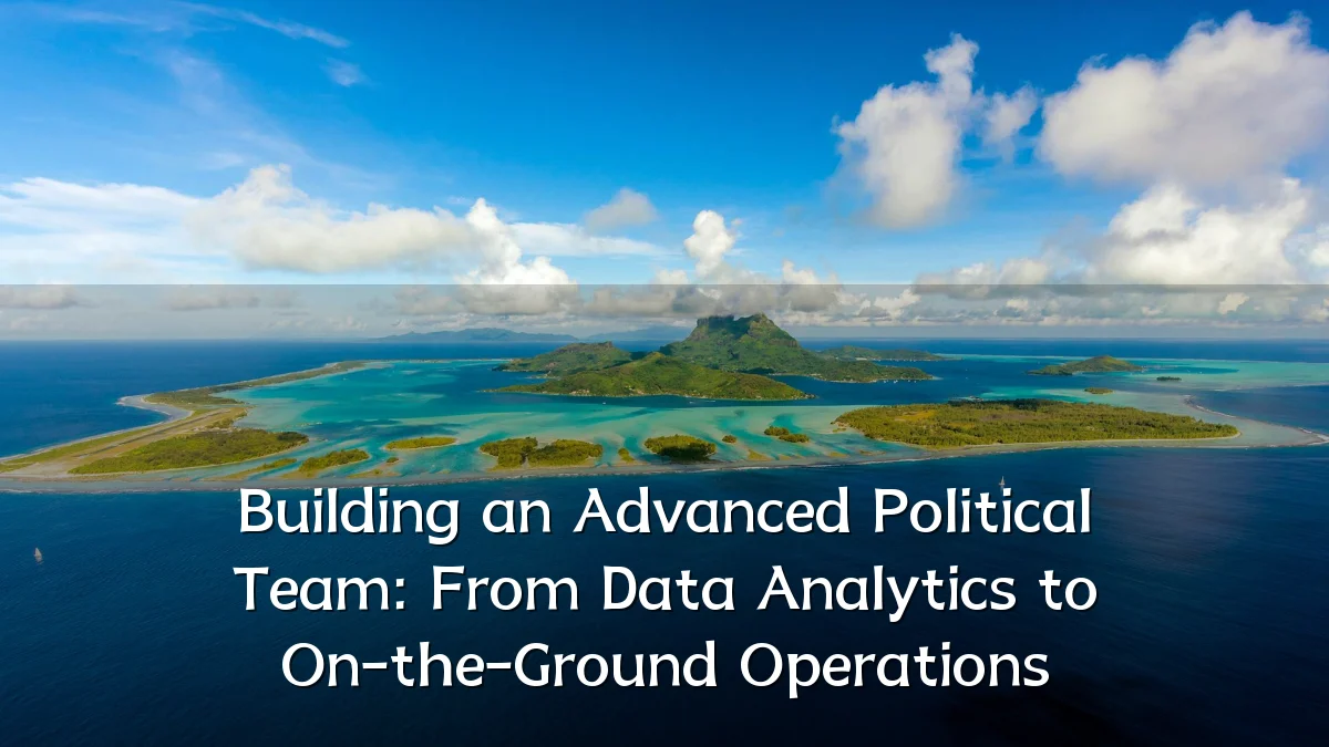 Building an Advanced Political Team: From Data Analytics to On-the-Ground Operations