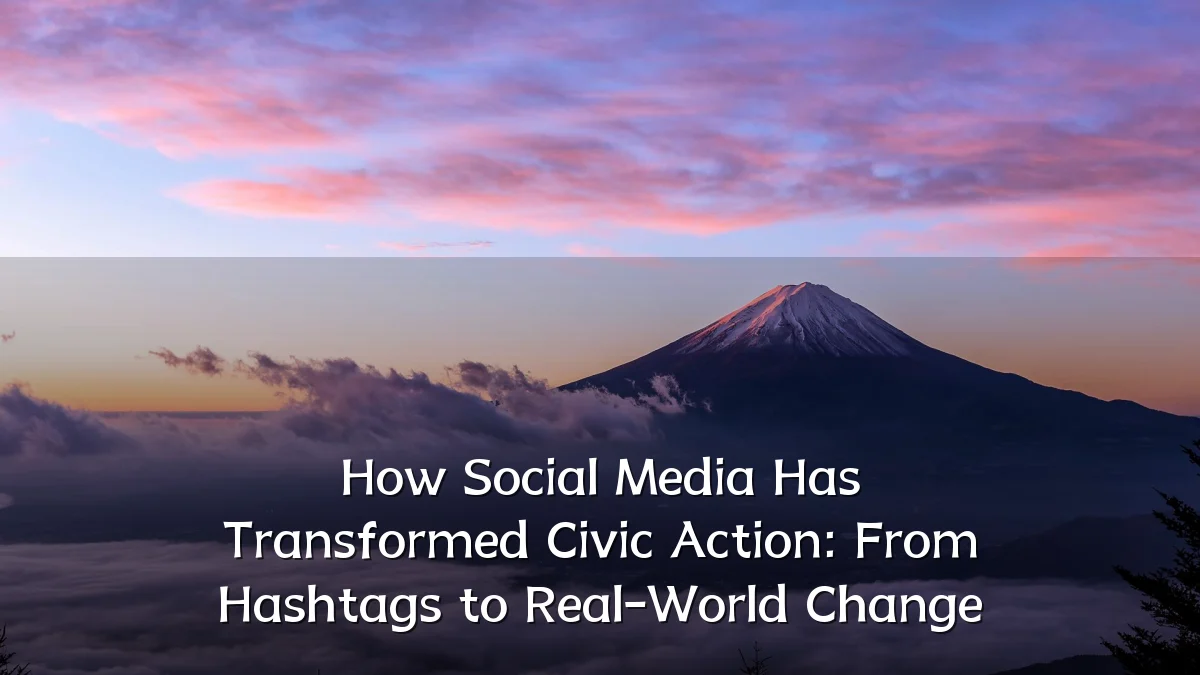 How Social Media Has Transformed Civic Action: From Hashtags to Real-World Change